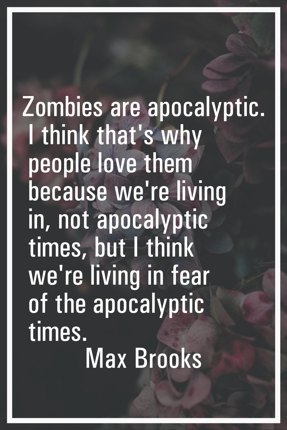 Zombies are apocalyptic. I think that's why people love them because we're living in, not apocalypt