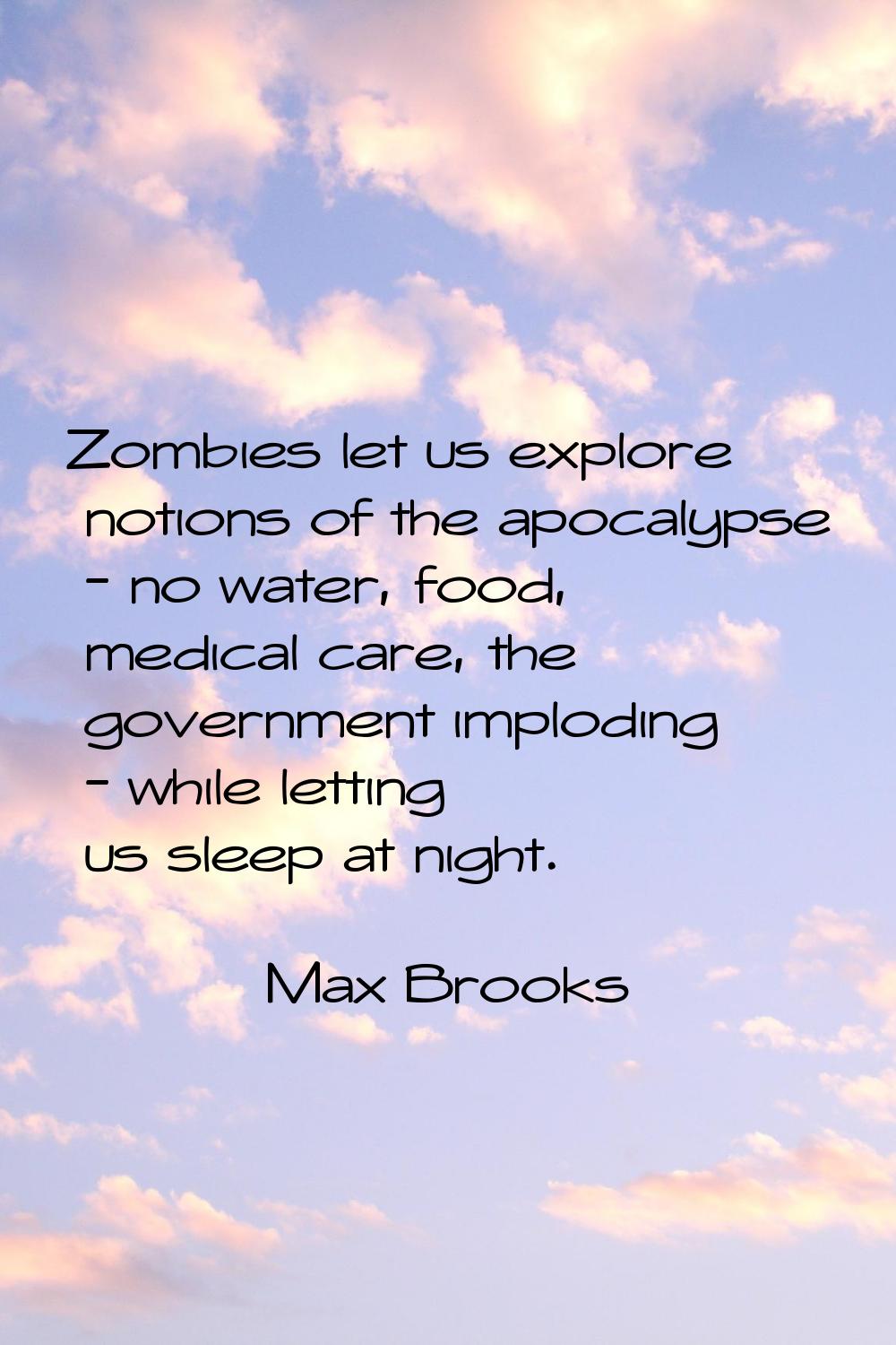 Zombies let us explore notions of the apocalypse - no water, food, medical care, the government imp