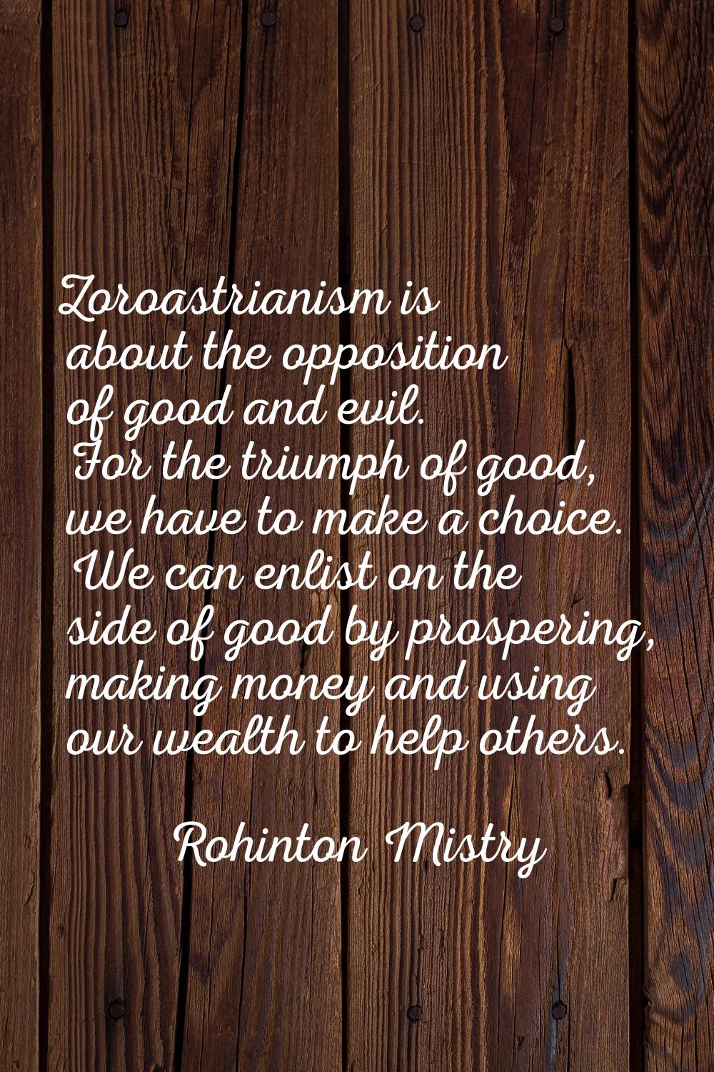 Zoroastrianism is about the opposition of good and evil. For the triumph of good, we have to make a