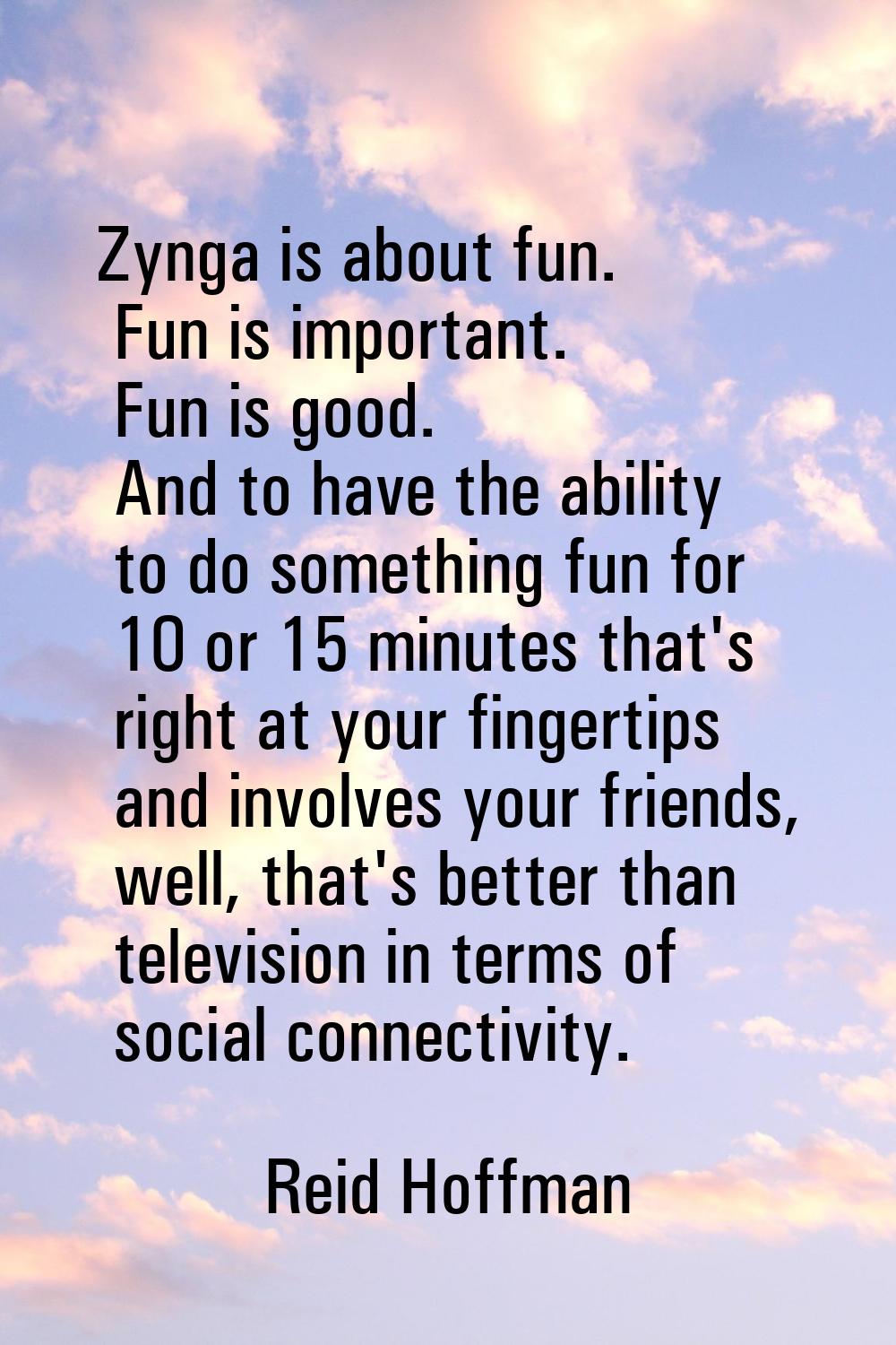 Zynga is about fun. Fun is important. Fun is good. And to have the ability to do something fun for 