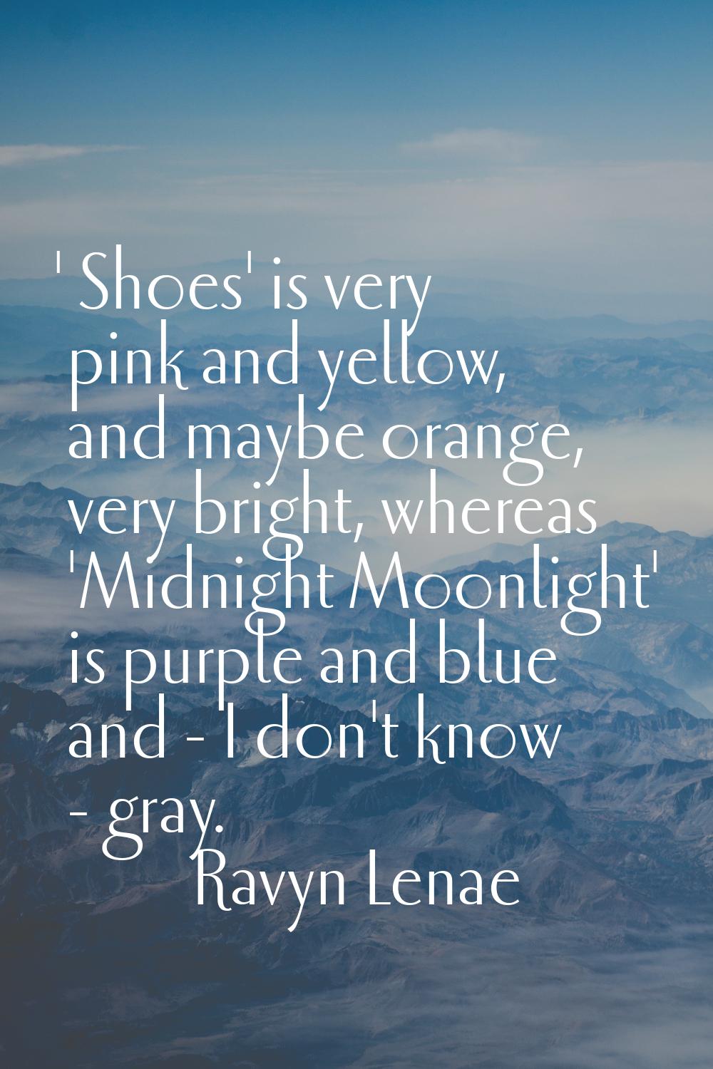 ' Shoes' is very pink and yellow, and maybe orange, very bright, whereas 'Midnight Moonlight' is pu