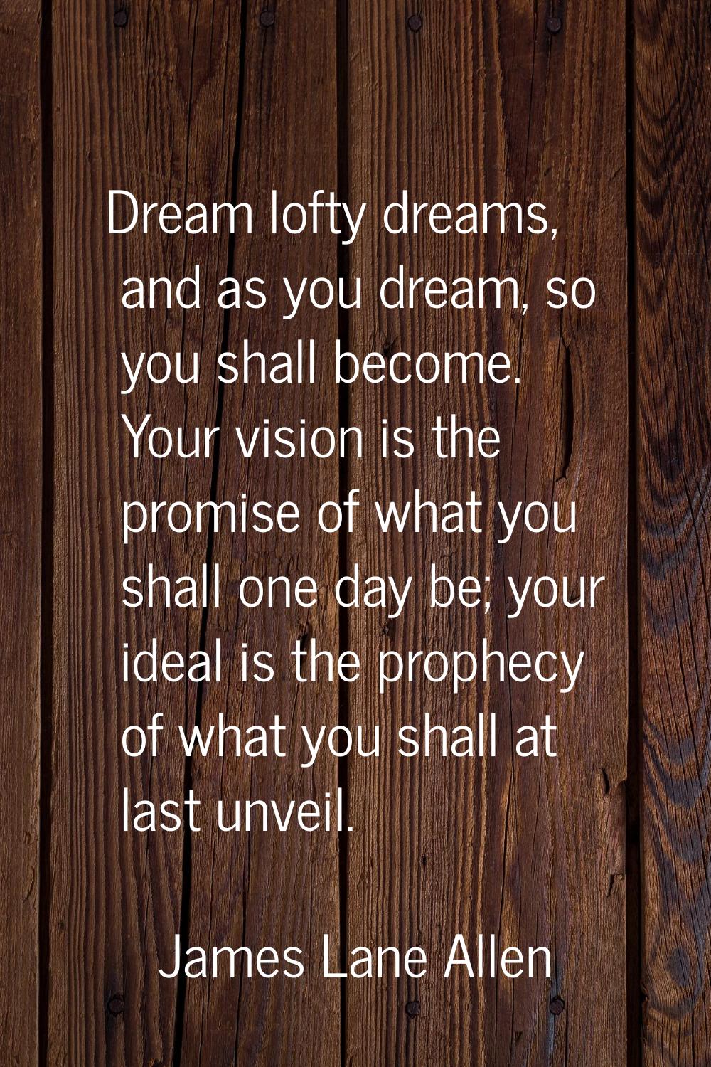 Dream lofty dreams, and as you dream, so you shall become. Your vision is the promise of what you s