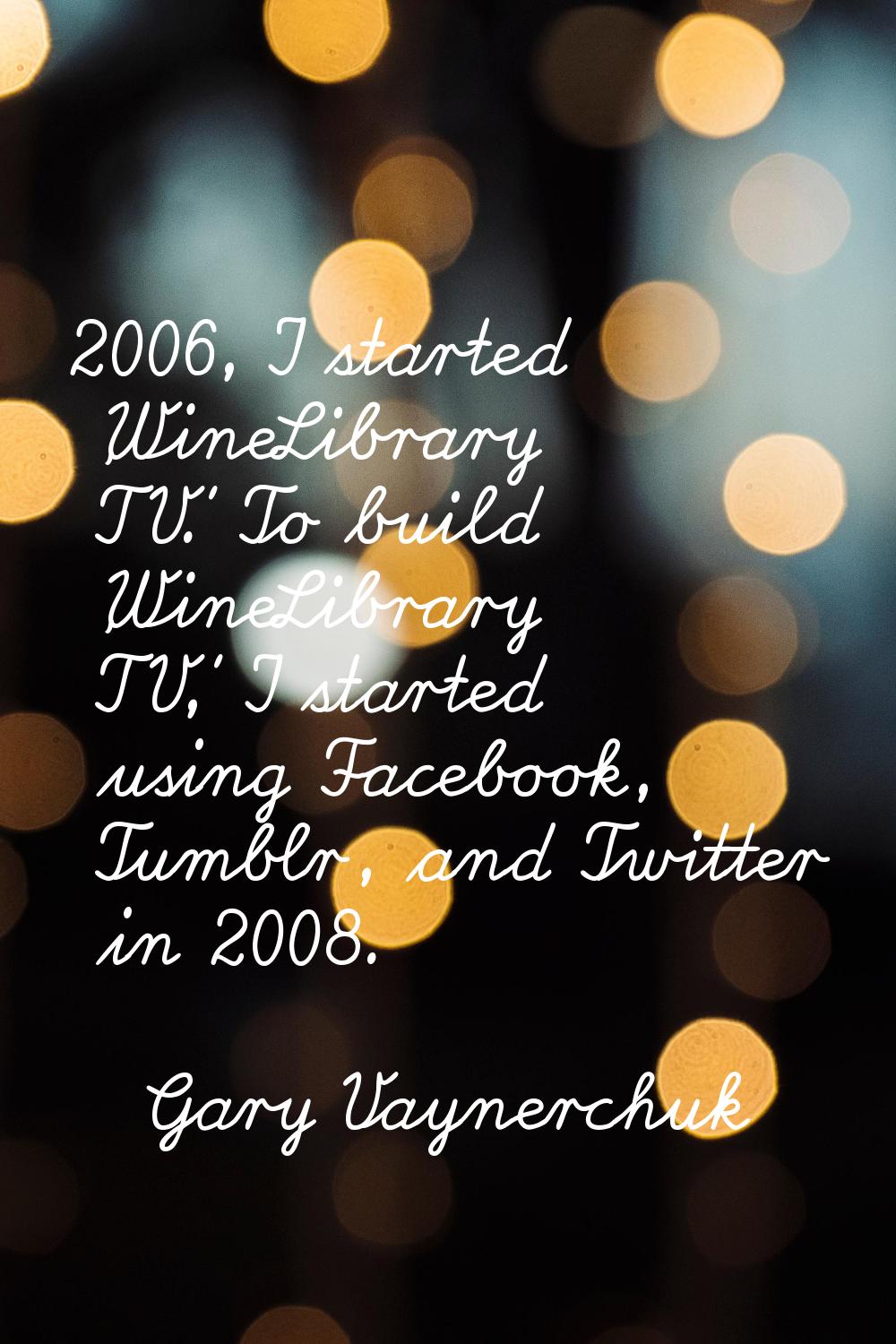 2006, I started 'WineLibrary TV.' To build 'WineLibrary TV,' I started using Facebook, Tumblr, and 