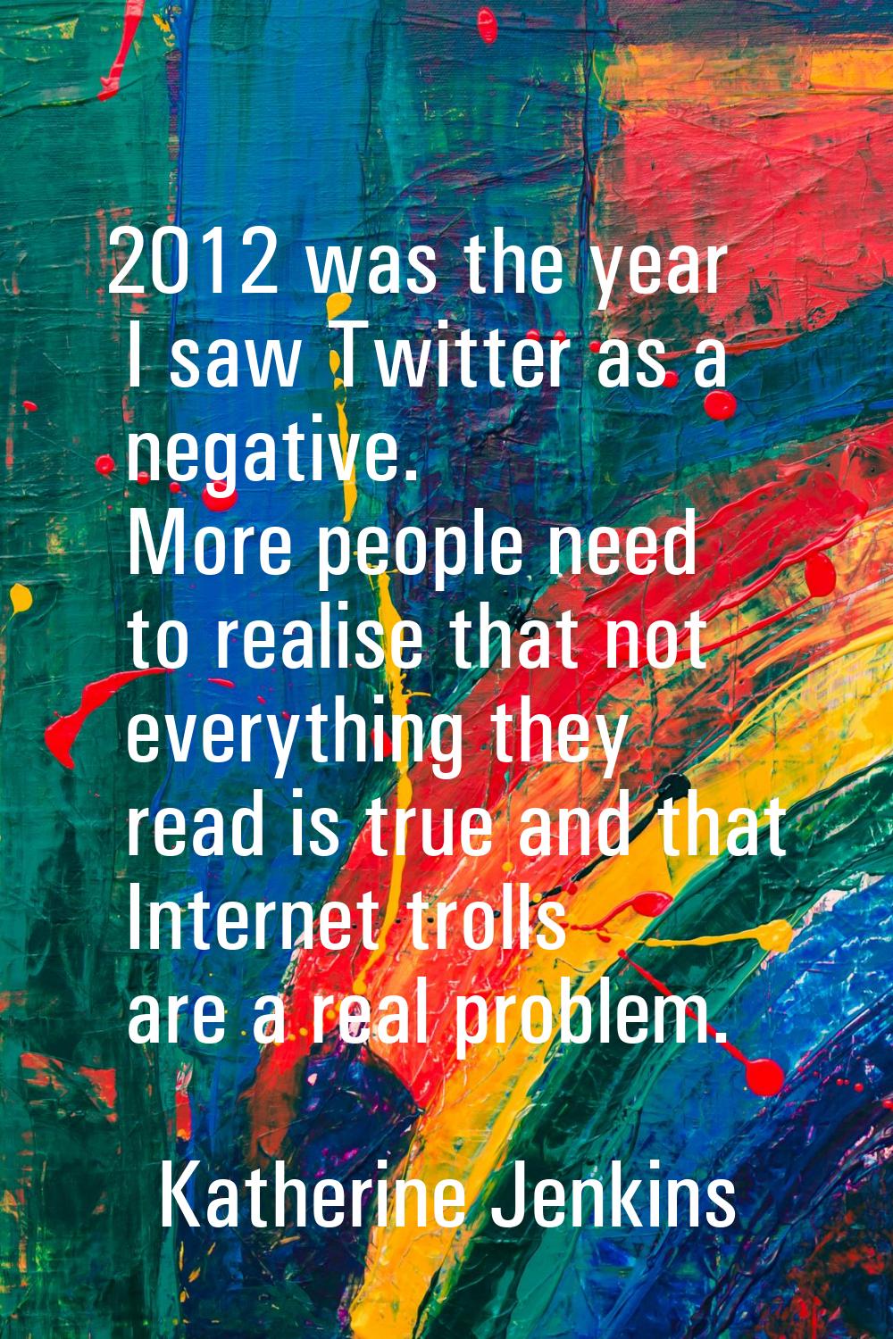 2012 was the year I saw Twitter as a negative. More people need to realise that not everything they