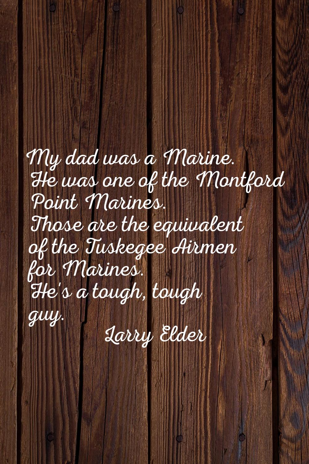 My dad was a Marine. He was one of the Montford Point Marines. Those are the equivalent of the Tusk
