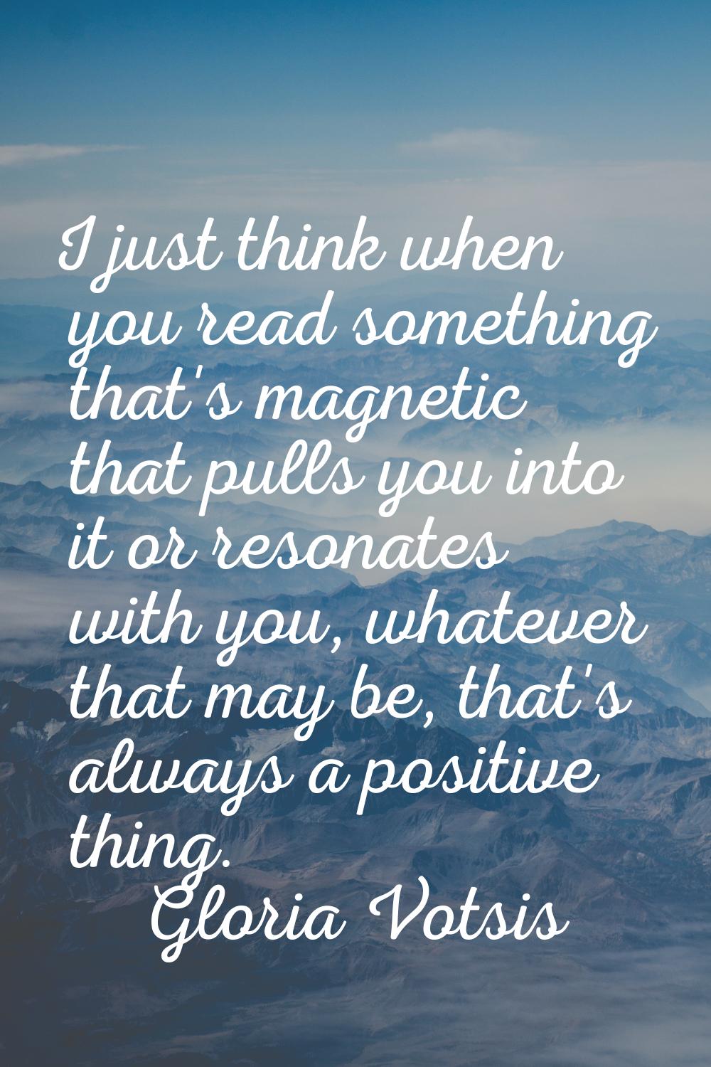 I just think when you read something that's magnetic that pulls you into it or resonates with you, 
