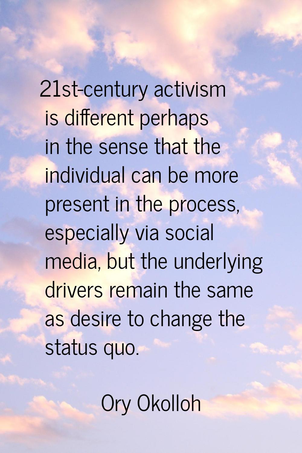 21st-century activism is different perhaps in the sense that the individual can be more present in 
