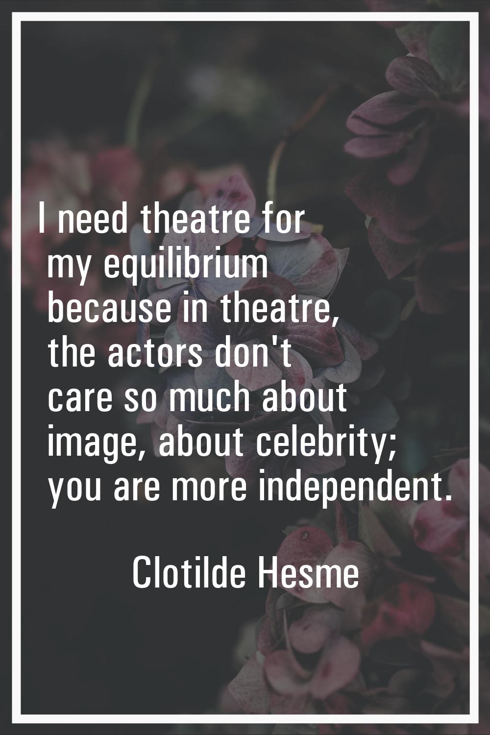 I need theatre for my equilibrium because in theatre, the actors don't care so much about image, ab