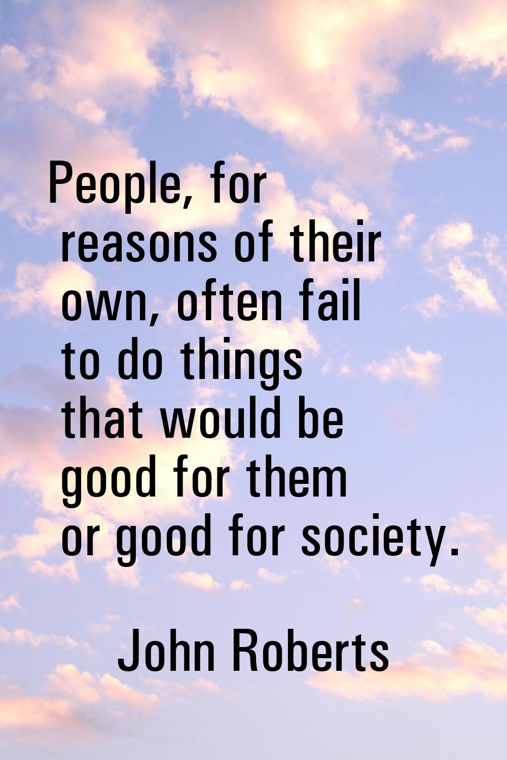 People, for reasons of their own, often fail to do things that would be good for them or good for s