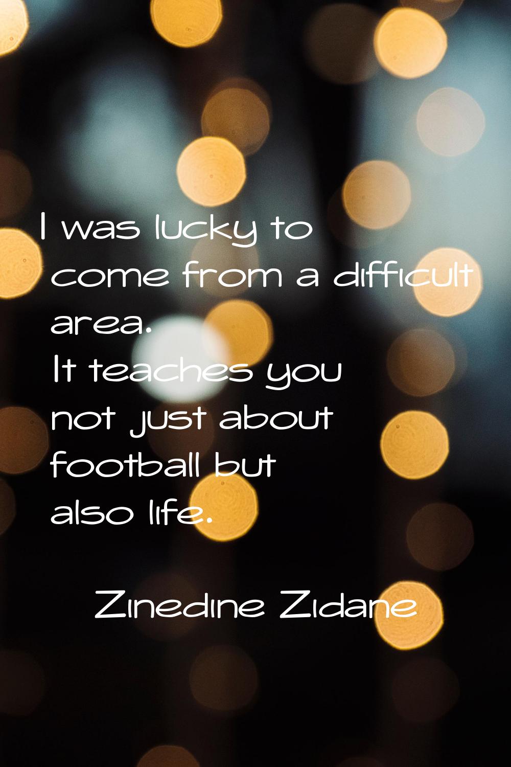 I was lucky to come from a difficult area. It teaches you not just about football but also life.