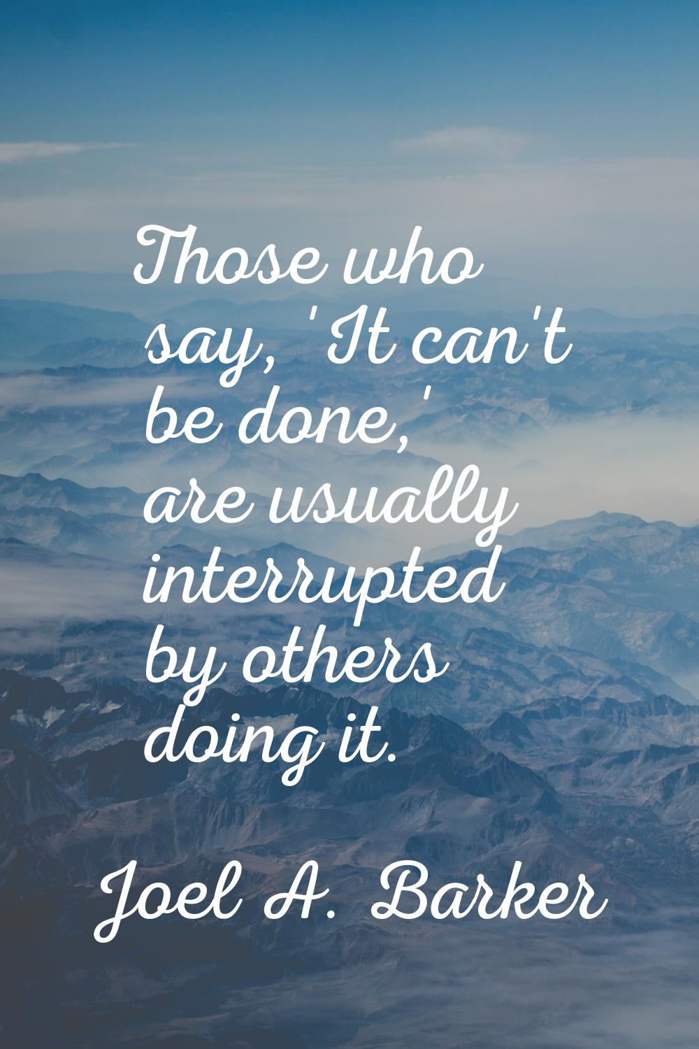 Those who say, 'It can't be done,' are usually interrupted by others doing it.