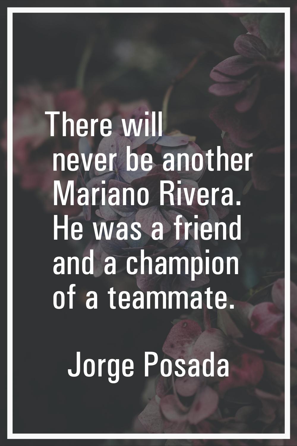 There will never be another Mariano Rivera. He was a friend and a champion of a teammate.