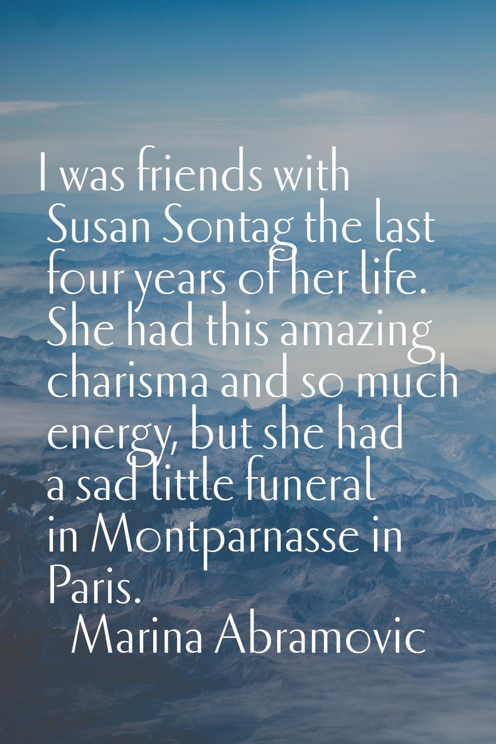 I was friends with Susan Sontag the last four years of her life. She had this amazing charisma and 