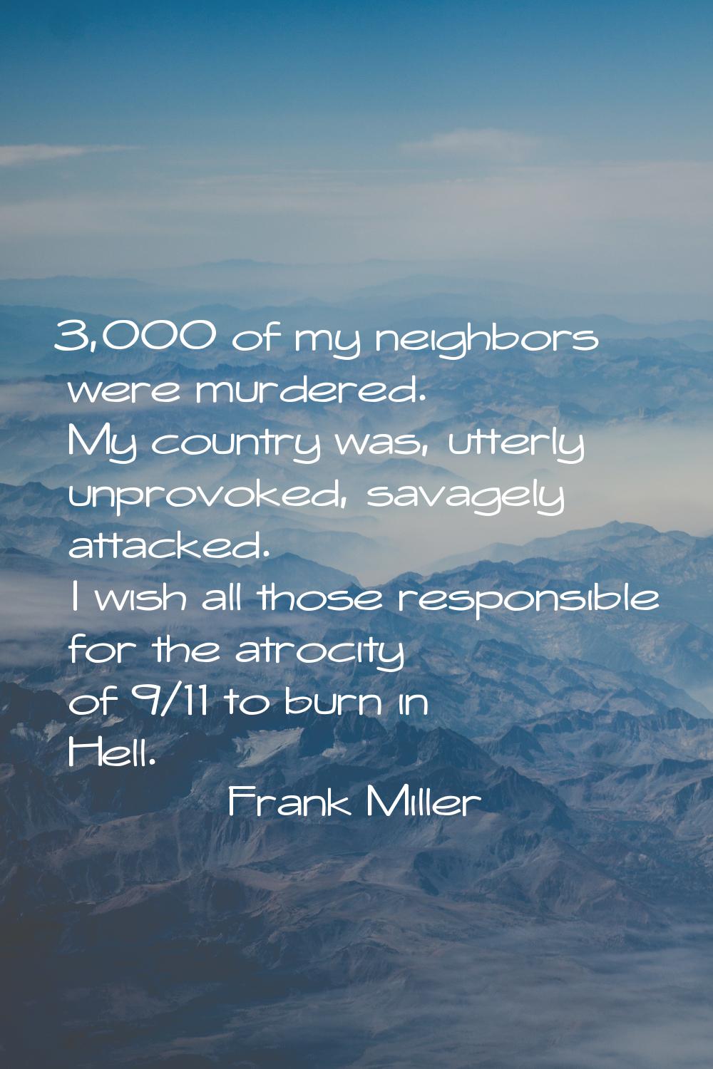 3,000 of my neighbors were murdered. My country was, utterly unprovoked, savagely attacked. I wish 