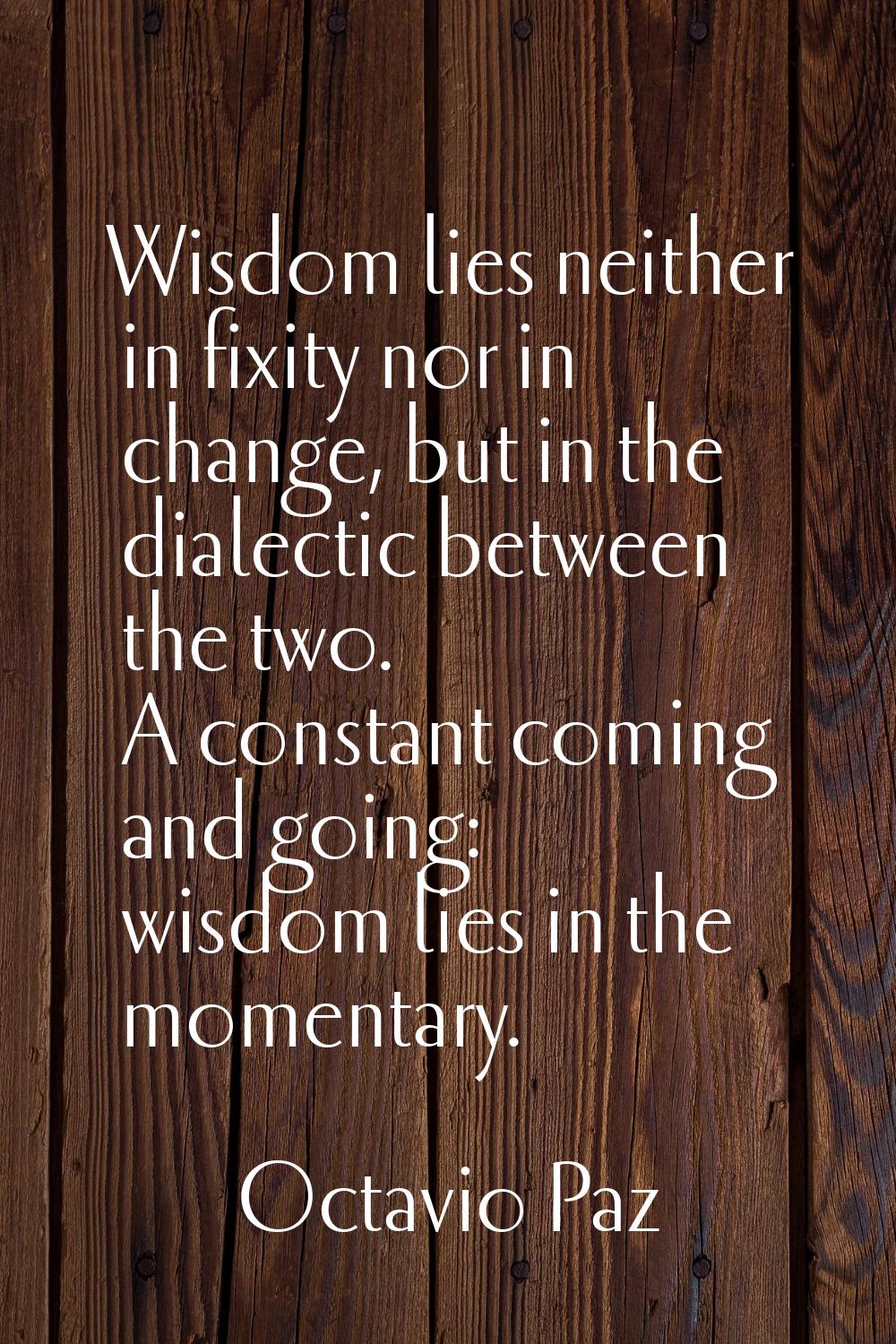 Wisdom lies neither in fixity nor in change, but in the dialectic between the two. A constant comin