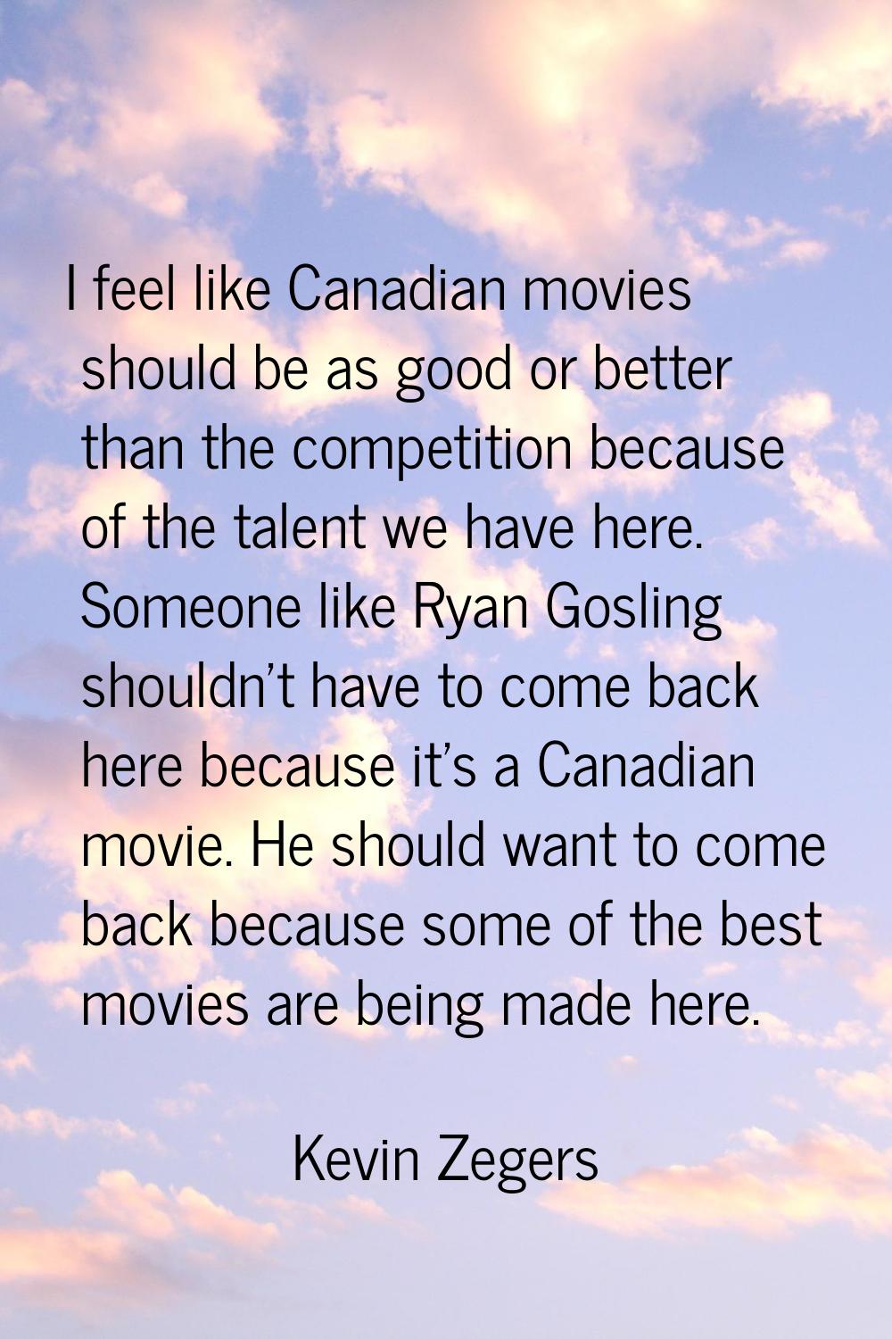 I feel like Canadian movies should be as good or better than the competition because of the talent 