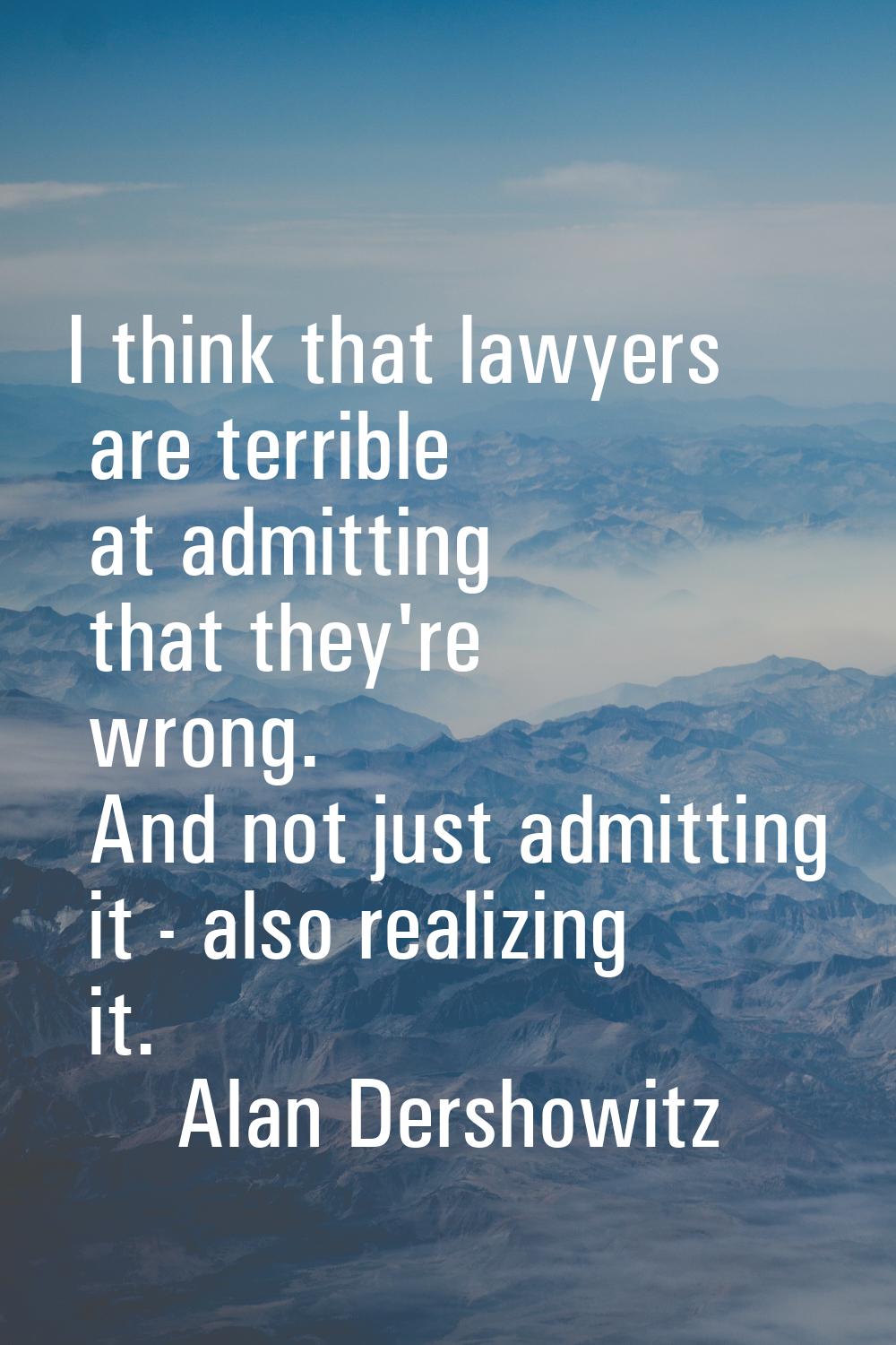 I think that lawyers are terrible at admitting that they're wrong. And not just admitting it - also