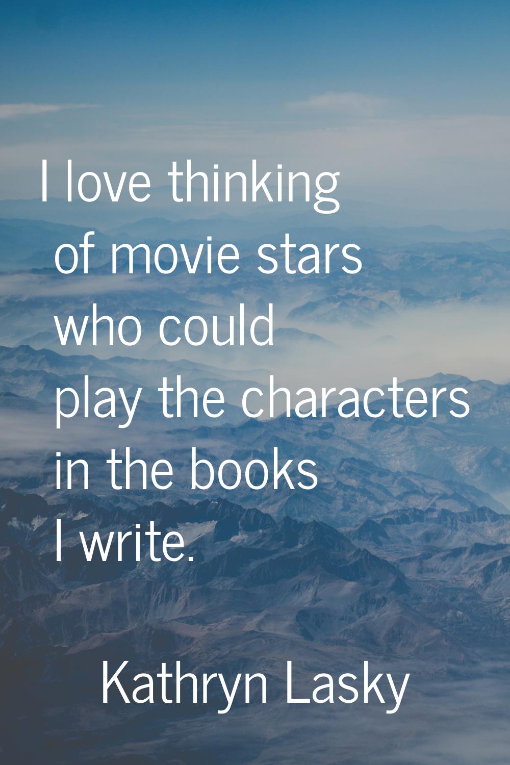 I love thinking of movie stars who could play the characters in the books I write.