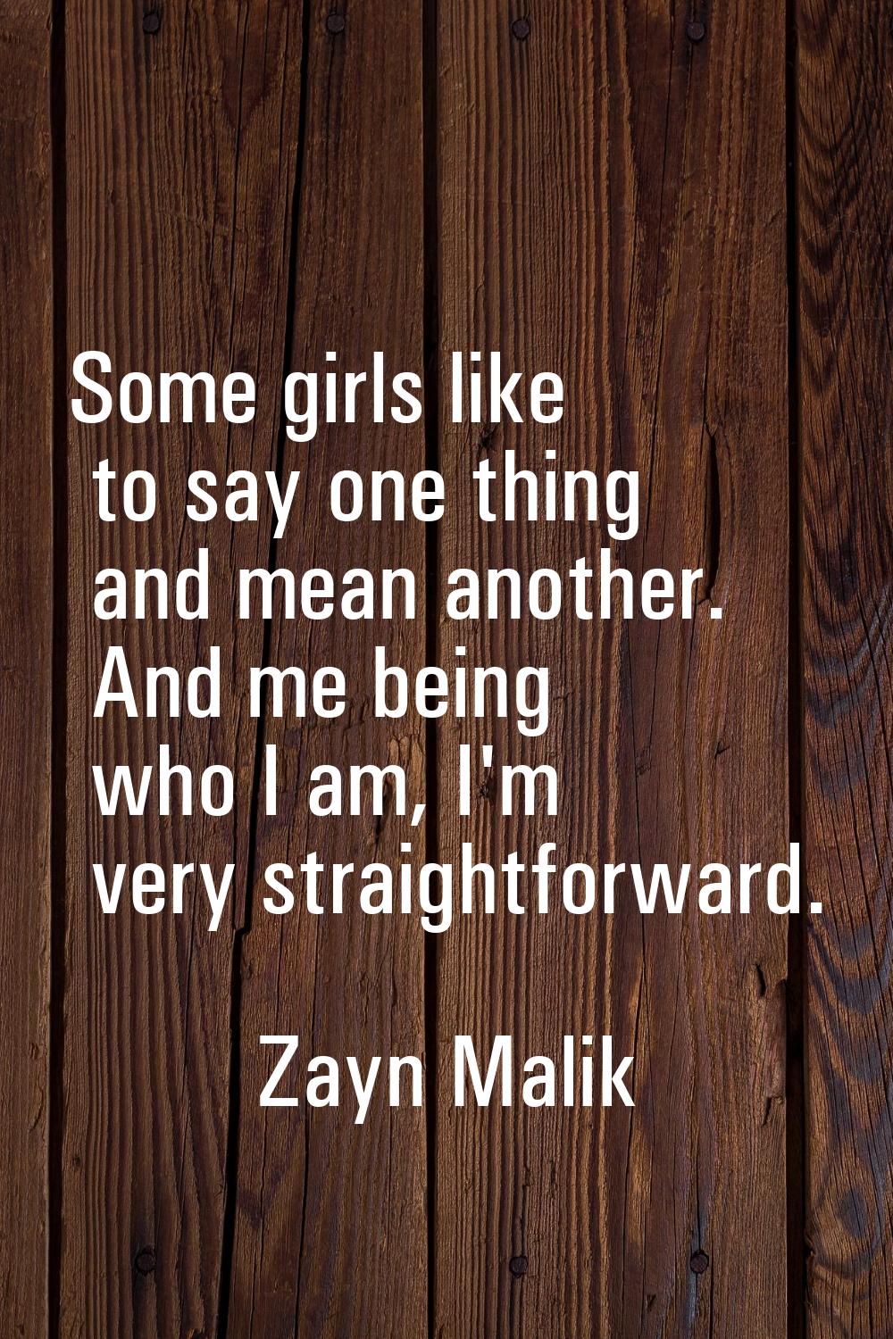 Some girls like to say one thing and mean another. And me being who I am, I'm very straightforward.
