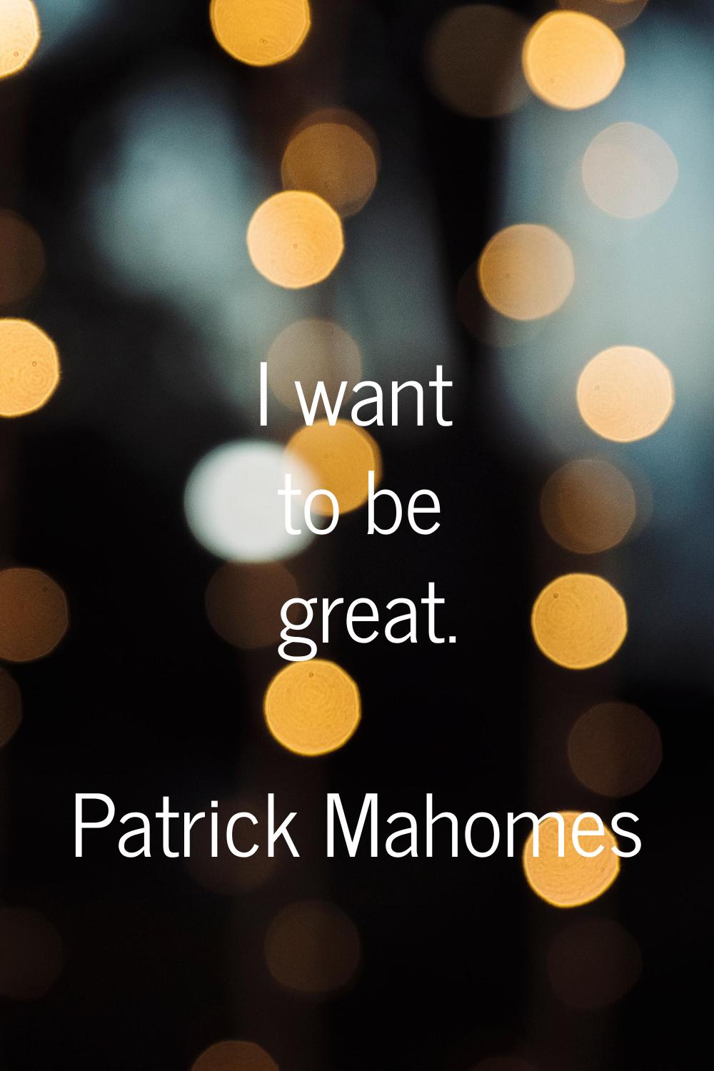 I want to be great.