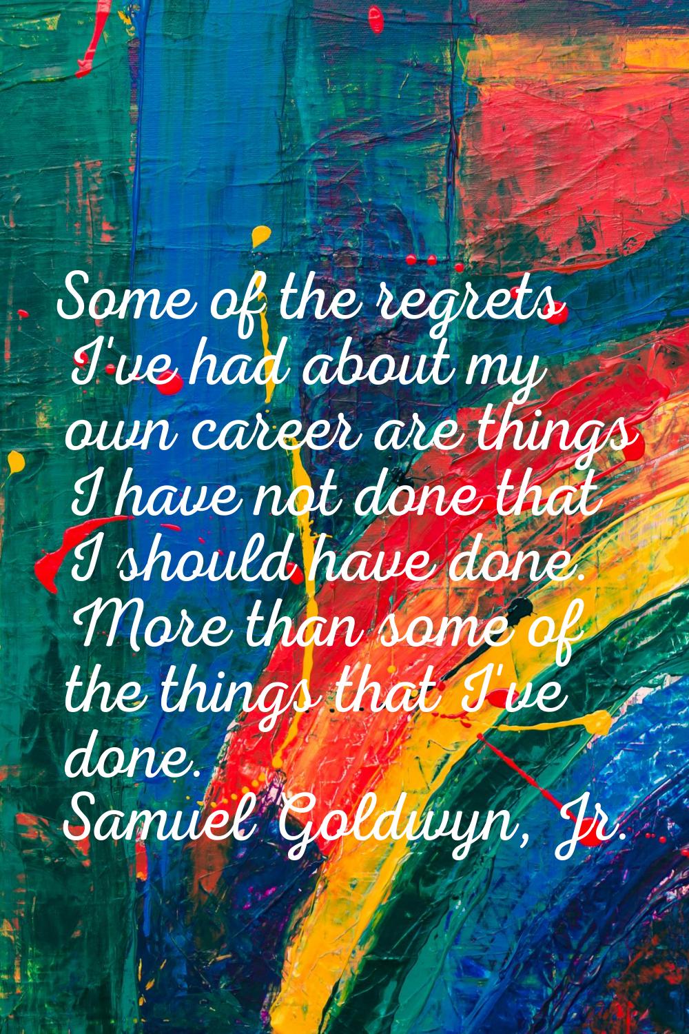 Some of the regrets I've had about my own career are things I have not done that I should have done