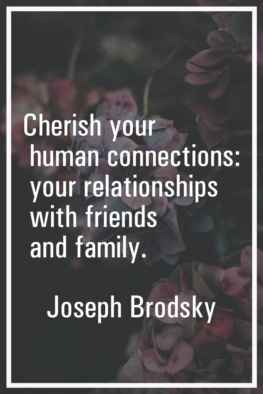 Cherish your human connections: your relationships with friends and family.