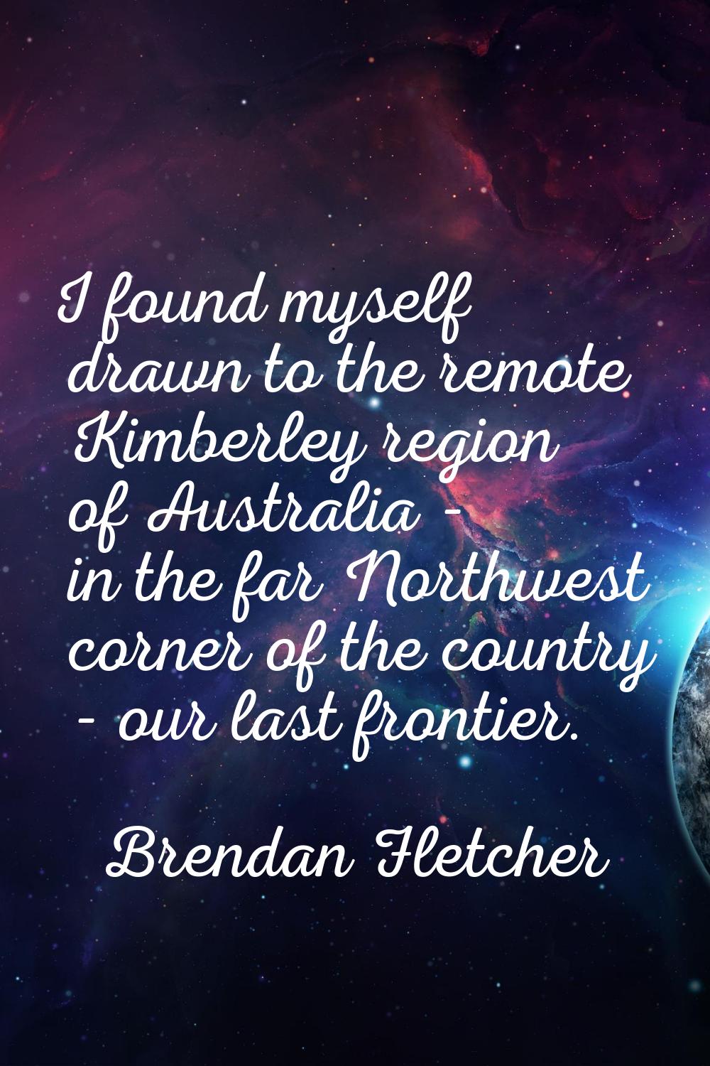 I found myself drawn to the remote Kimberley region of Australia - in the far Northwest corner of t