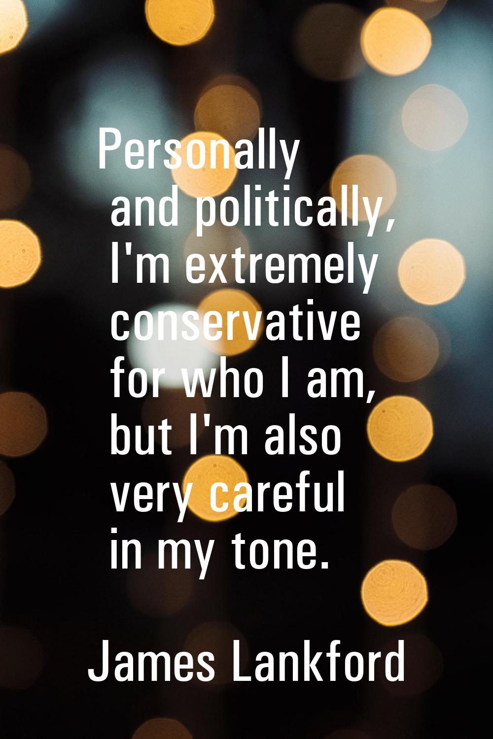 Personally and politically, I'm extremely conservative for who I am, but I'm also very careful in m