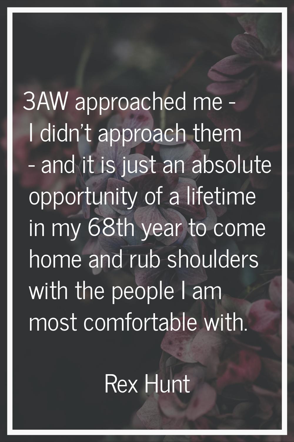 3AW approached me - I didn't approach them - and it is just an absolute opportunity of a lifetime i