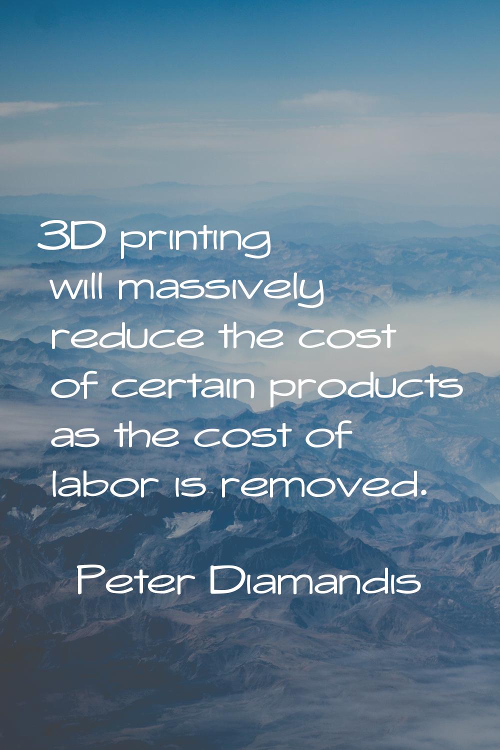 3D printing will massively reduce the cost of certain products as the cost of labor is removed.