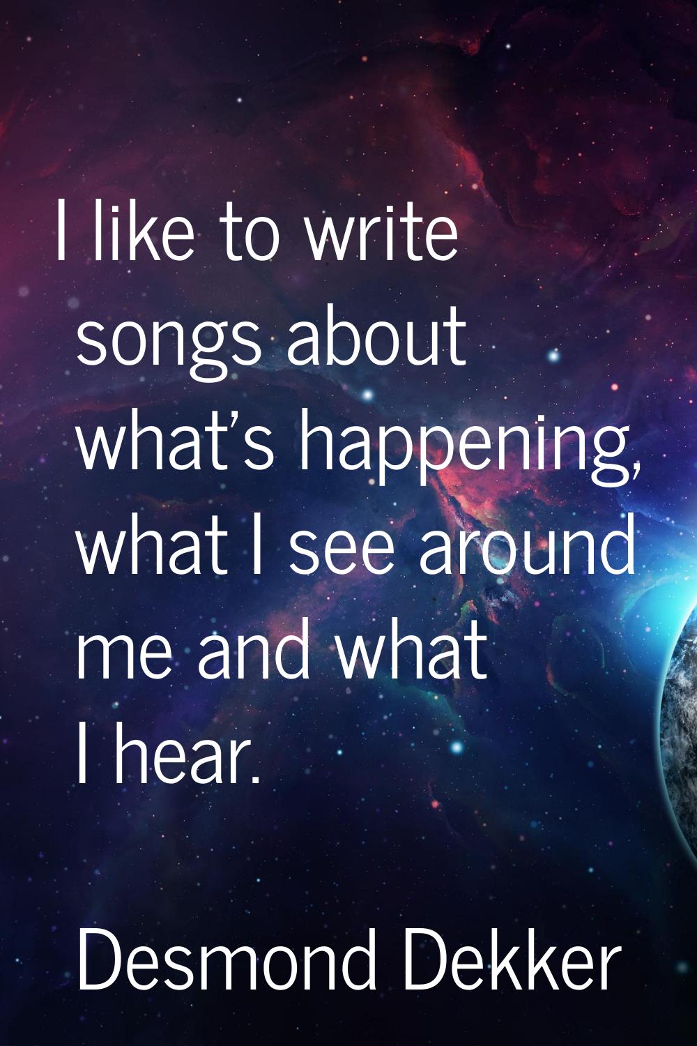 I like to write songs about what's happening, what I see around me and what I hear.