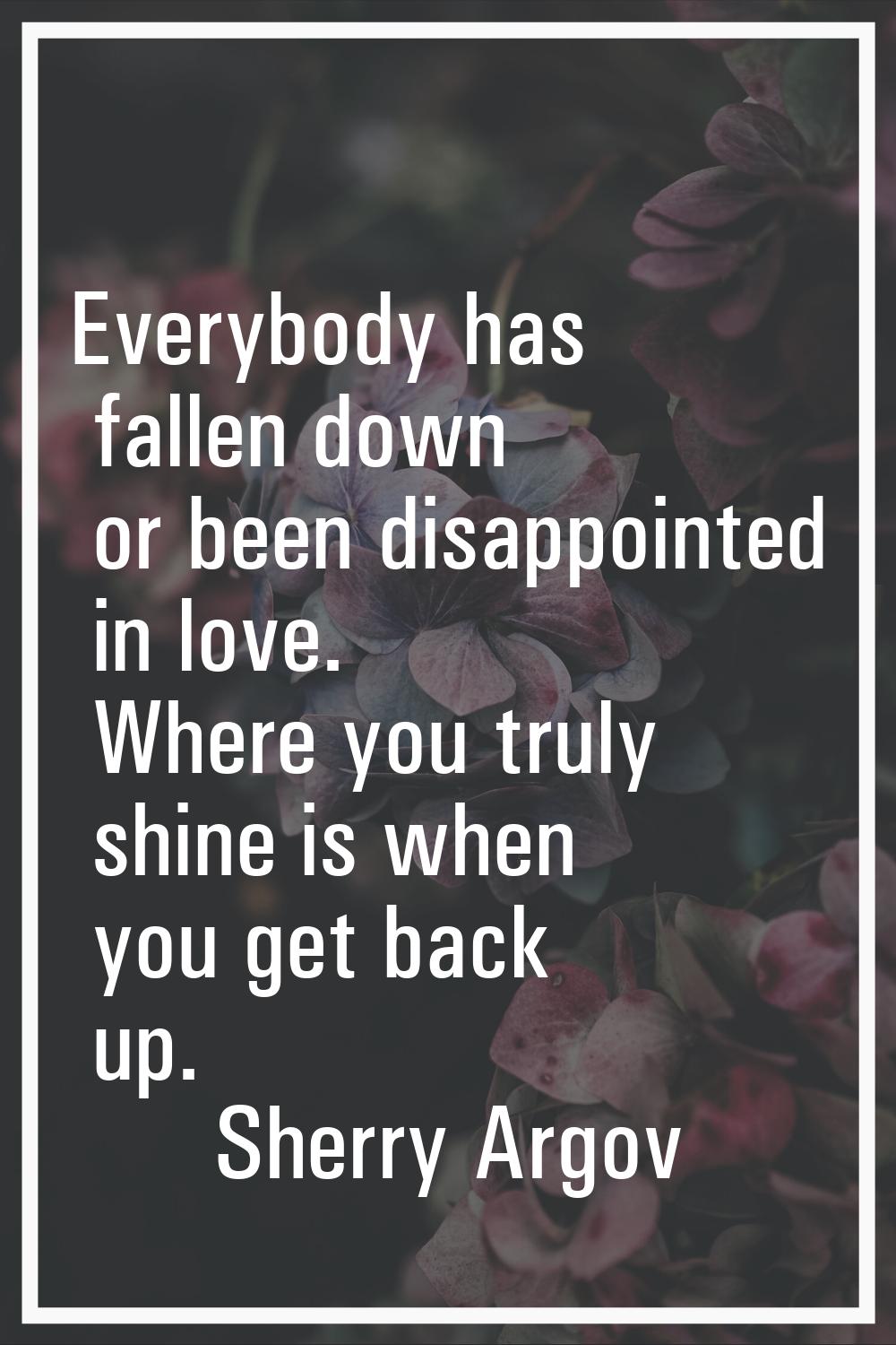 Everybody has fallen down or been disappointed in love. Where you truly shine is when you get back 
