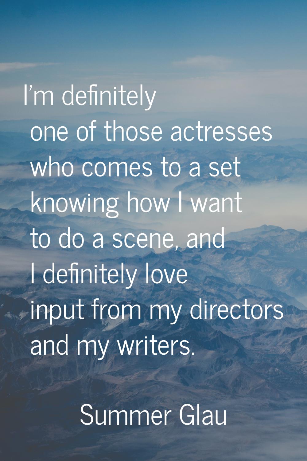 I'm definitely one of those actresses who comes to a set knowing how I want to do a scene, and I de