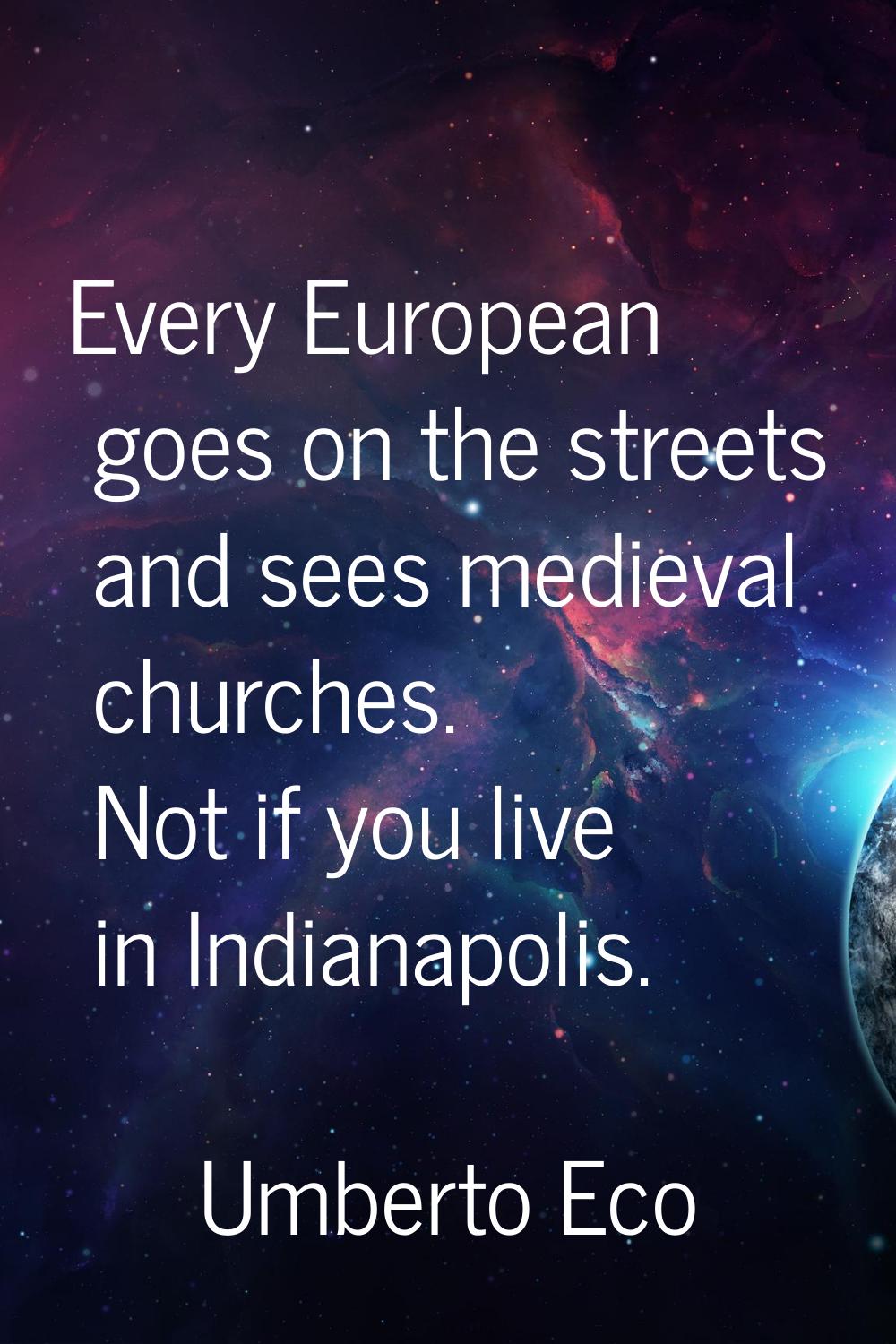 Every European goes on the streets and sees medieval churches. Not if you live in Indianapolis.