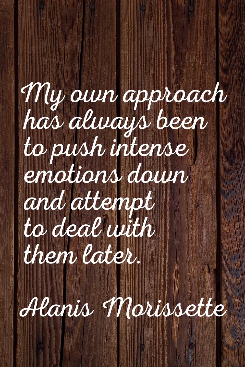 My own approach has always been to push intense emotions down and attempt to deal with them later.
