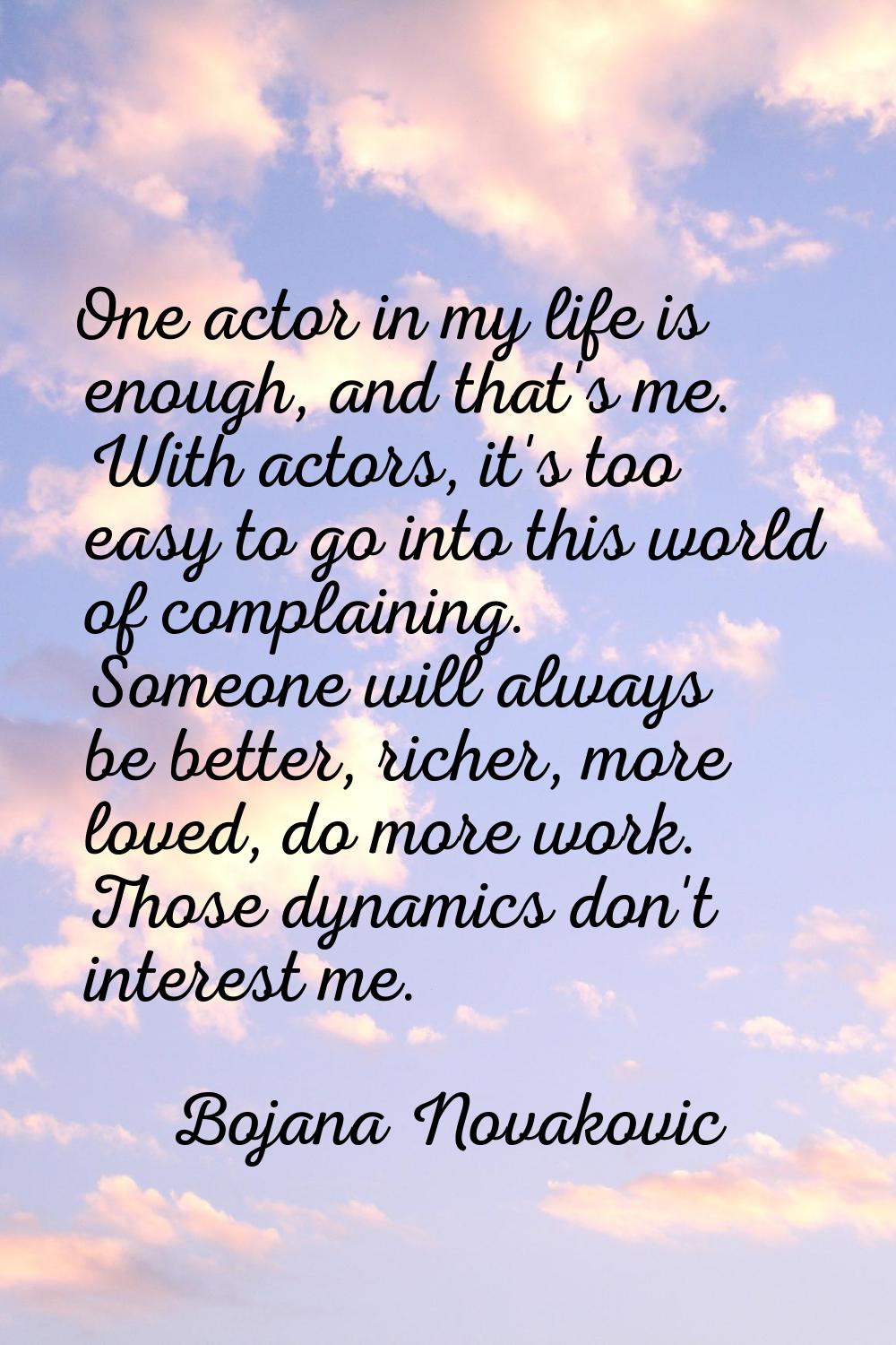 One actor in my life is enough, and that's me. With actors, it's too easy to go into this world of 