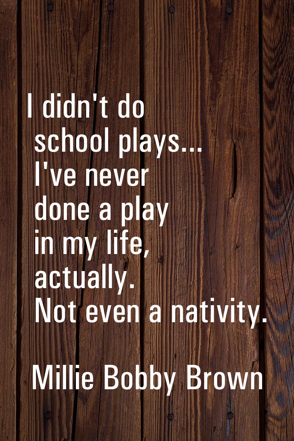 I didn't do school plays... I've never done a play in my life, actually. Not even a nativity.