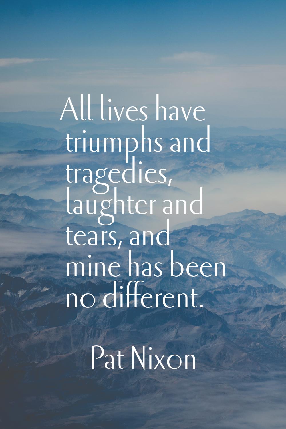 All lives have triumphs and tragedies, laughter and tears, and mine has been no different.
