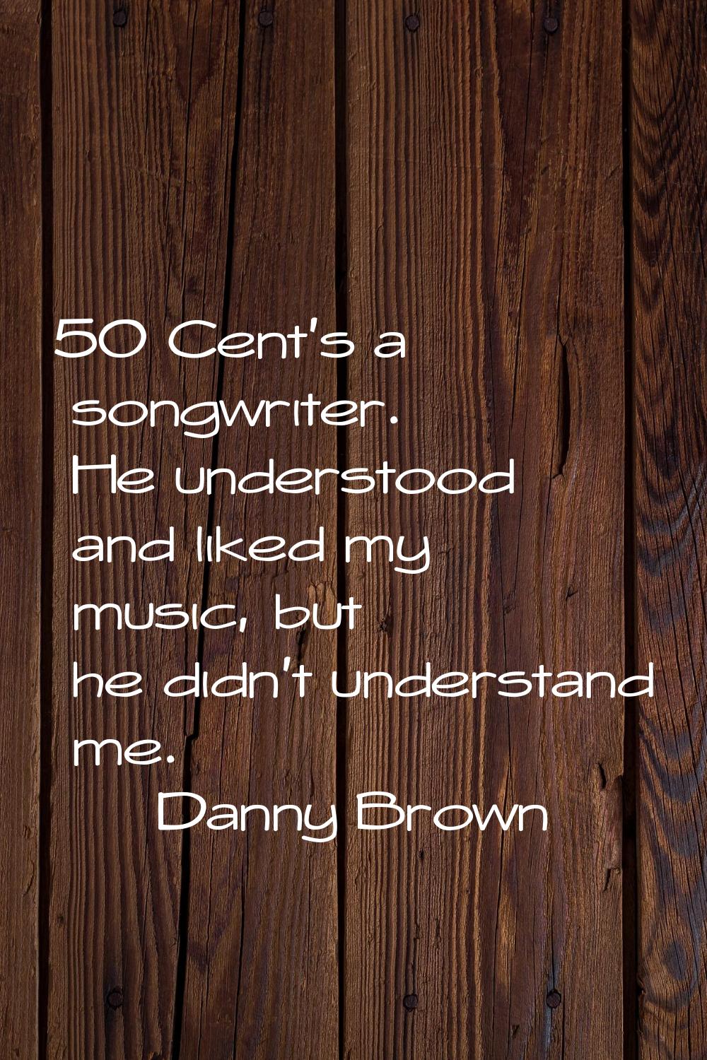 50 Cent's a songwriter. He understood and liked my music, but he didn't understand me.