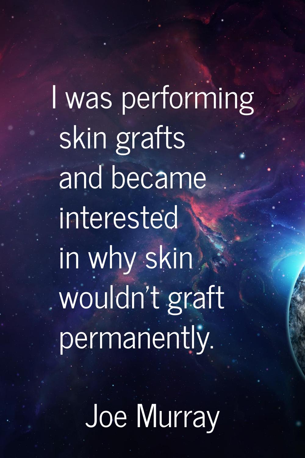I was performing skin grafts and became interested in why skin wouldn't graft permanently.
