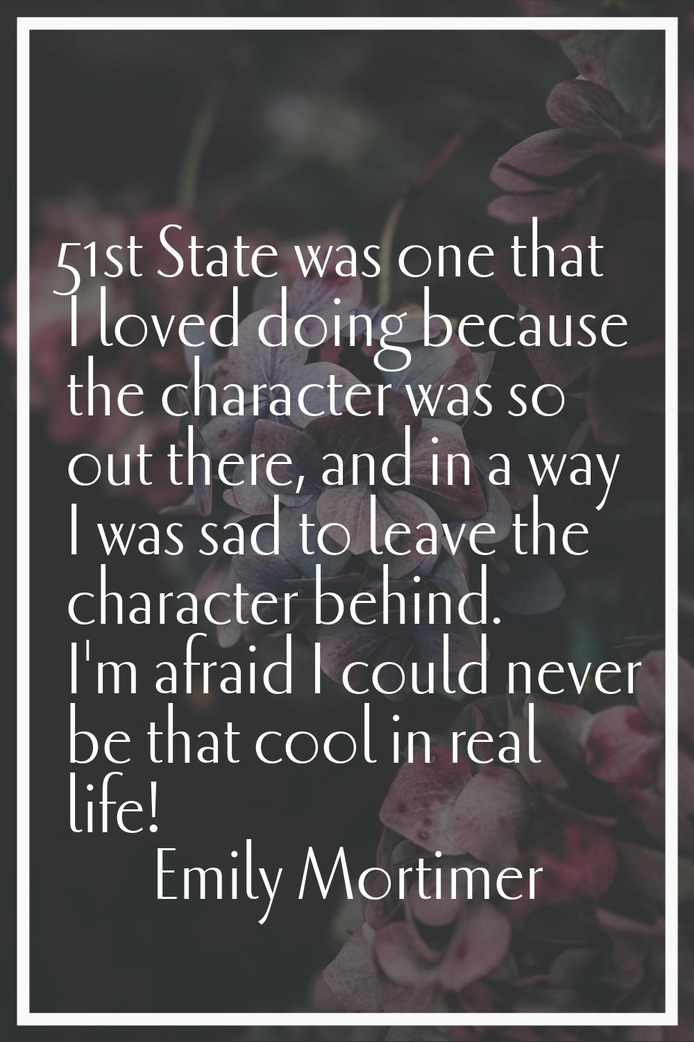 51st State was one that I loved doing because the character was so out there, and in a way I was sa