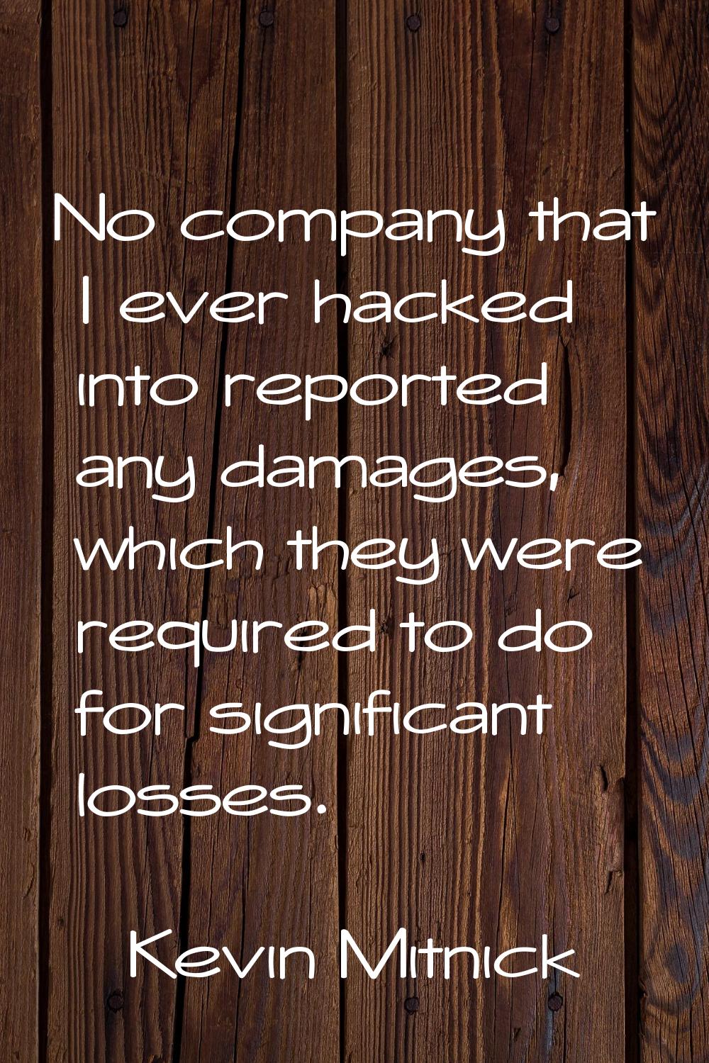 No company that I ever hacked into reported any damages, which they were required to do for signifi