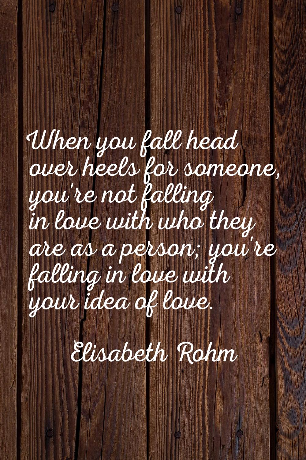 When you fall head over heels for someone, you're not falling in love with who they are as a person