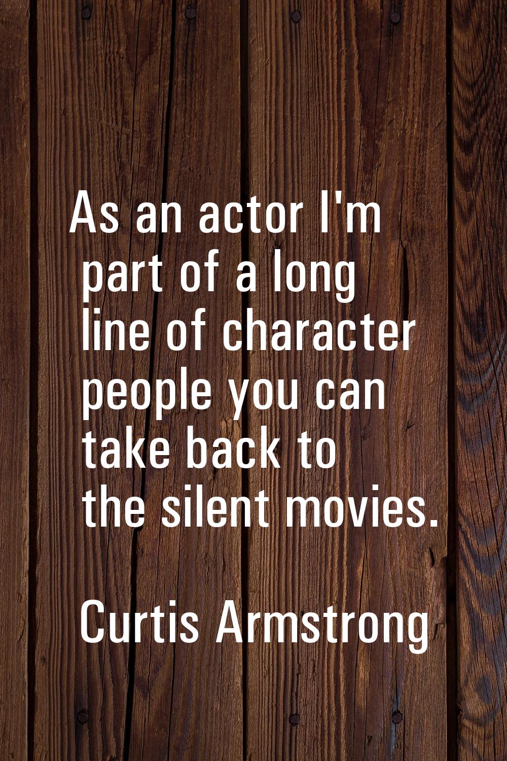 As an actor I'm part of a long line of character people you can take back to the silent movies.