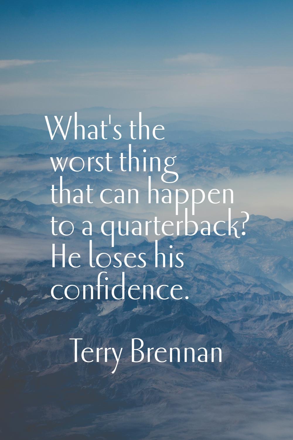 What's the worst thing that can happen to a quarterback? He loses his confidence.