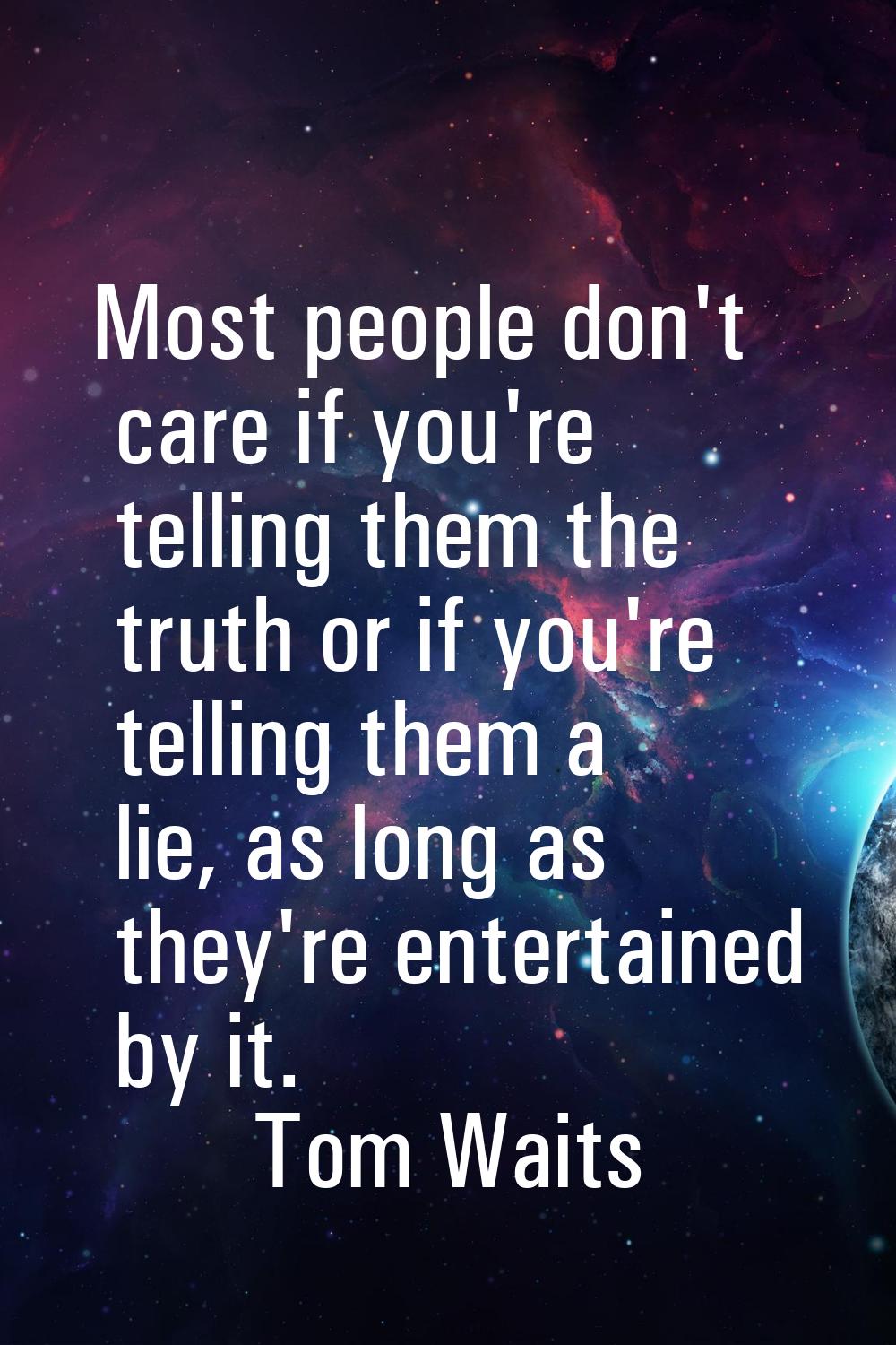 Most people don't care if you're telling them the truth or if you're telling them a lie, as long as