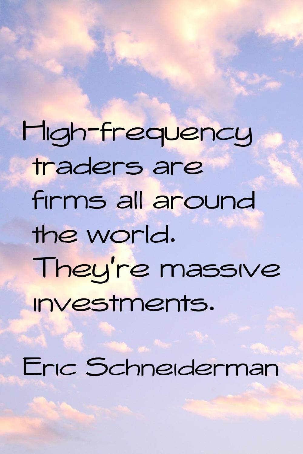 High-frequency traders are firms all around the world. They're massive investments.