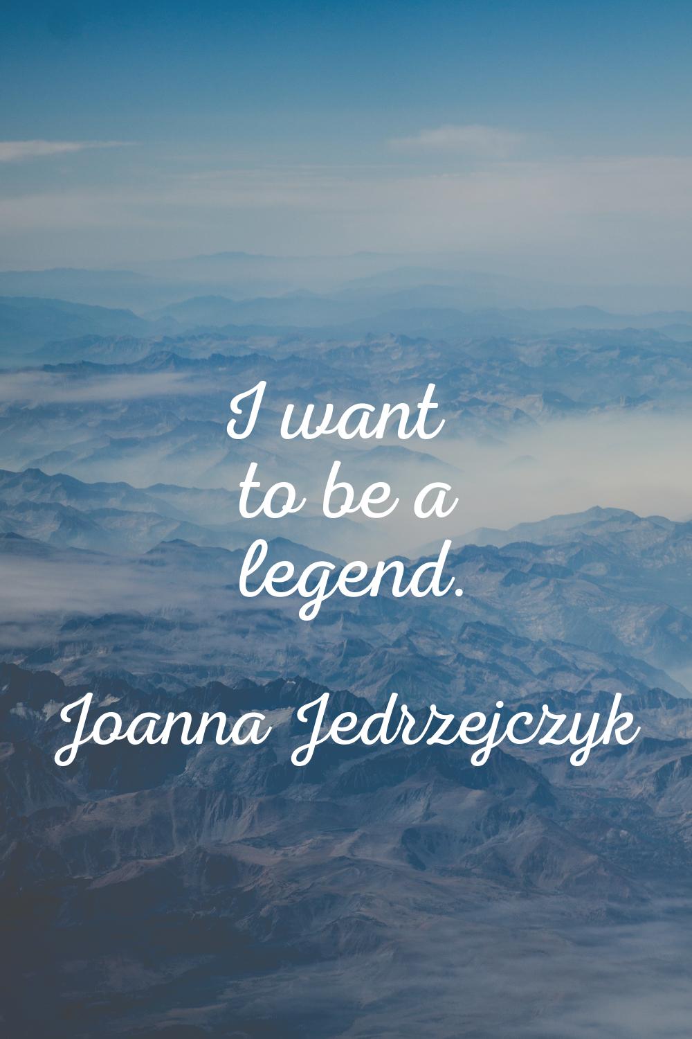 I want to be a legend.