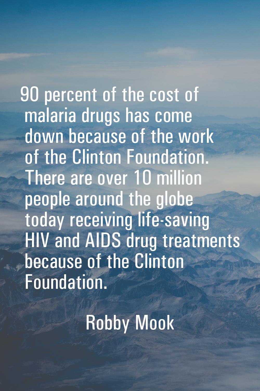 90 percent of the cost of malaria drugs has come down because of the work of the Clinton Foundation