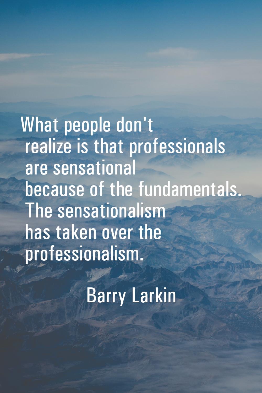 What people don't realize is that professionals are sensational because of the fundamentals. The se